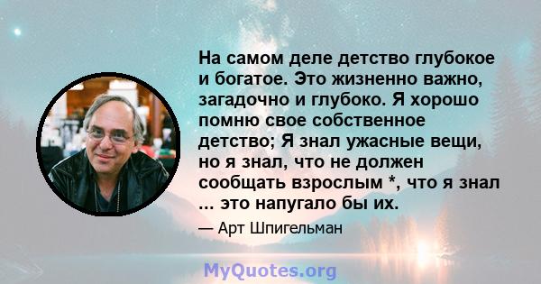 На самом деле детство глубокое и богатое. Это жизненно важно, загадочно и глубоко. Я хорошо помню свое собственное детство; Я знал ужасные вещи, но я знал, что не должен сообщать взрослым *, что я знал ... это напугало