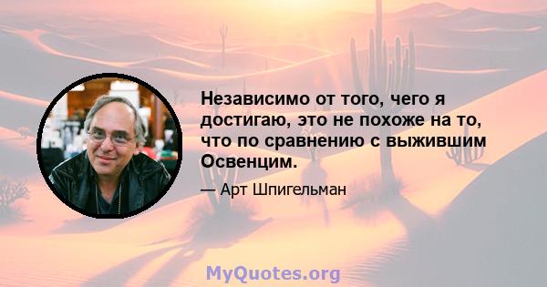 Независимо от того, чего я достигаю, это не похоже на то, что по сравнению с выжившим Освенцим.