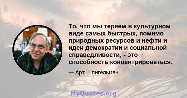 То, что мы теряем в культурном виде самых быстрых, помимо природных ресурсов и нефти и идеи демократии и социальной справедливости, - это способность концентрироваться.