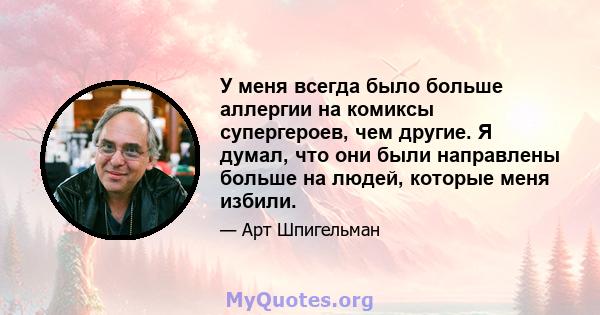 У меня всегда было больше аллергии на комиксы супергероев, чем другие. Я думал, что они были направлены больше на людей, которые меня избили.