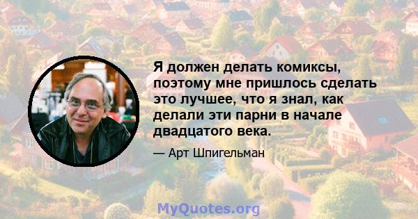 Я должен делать комиксы, поэтому мне пришлось сделать это лучшее, что я знал, как делали эти парни в начале двадцатого века.