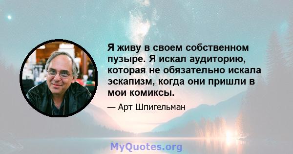 Я живу в своем собственном пузыре. Я искал аудиторию, которая не обязательно искала эскапизм, когда они пришли в мои комиксы.