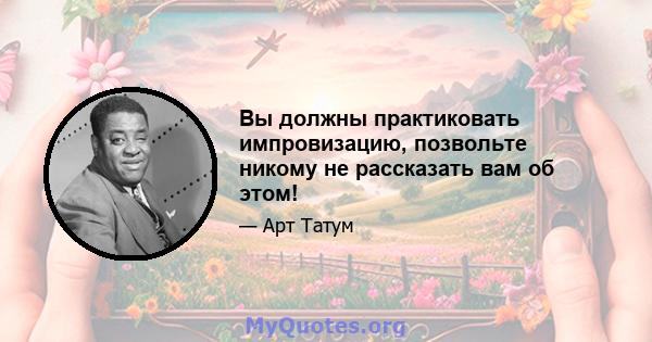 Вы должны практиковать импровизацию, позвольте никому не рассказать вам об этом!