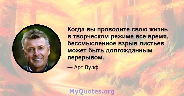 Когда вы проводите свою жизнь в творческом режиме все время, бессмысленное взрыв листьев может быть долгожданным перерывом.