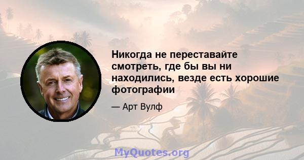 Никогда не переставайте смотреть, где бы вы ни находились, везде есть хорошие фотографии