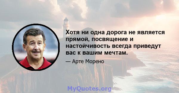 Хотя ни одна дорога не является прямой, посвящение и настойчивость всегда приведут вас к вашим мечтам.