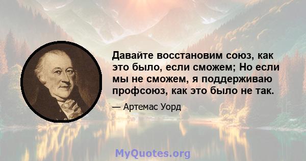 Давайте восстановим союз, как это было, если сможем; Но если мы не сможем, я поддерживаю профсоюз, как это было не так.