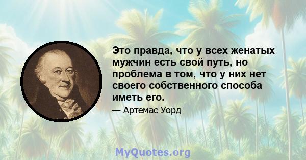 Это правда, что у всех женатых мужчин есть свой путь, но проблема в том, что у них нет своего собственного способа иметь его.