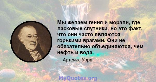 Мы желаем гения и морали, где ласковые спутники, но это факт, что они часто являются горькими врагами. Они не обязательно объединяются, чем нефть и вода.