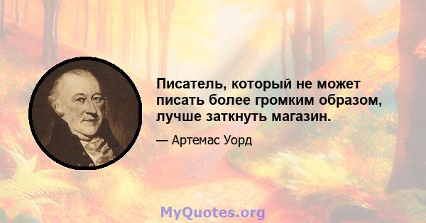 Писатель, который не может писать более громким образом, лучше заткнуть магазин.