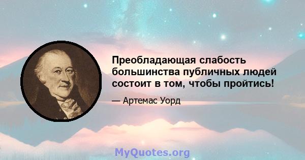 Преобладающая слабость большинства публичных людей состоит в том, чтобы пройтись!