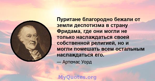 Пуритане благородно бежали от земли деспотизма в страну Фридама, где они могли не только наслаждаться своей собственной религией, но и могли помешать всем остальным наслаждаться его.