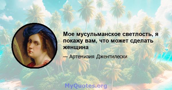 Мое мусульманское светлость, я покажу вам, что может сделать женщина