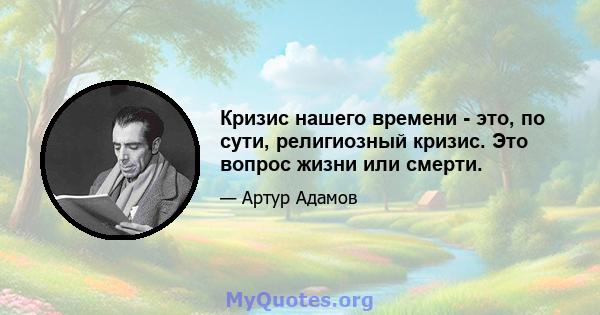 Кризис нашего времени - это, по сути, религиозный кризис. Это вопрос жизни или смерти.