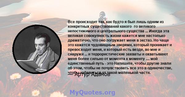 Все происходит так, как будто я был лишь одним из конкретных существований какого -то великого непостижимого и центрального существа ... Иногда эта великая совокупность жизни кажется мне настолько драматично, что оно