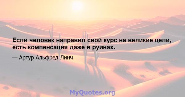 Если человек направил свой курс на великие цели, есть компенсация даже в руинах.