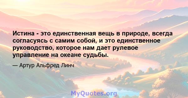 Истина - это единственная вещь в природе, всегда согласуясь с самим собой, и это единственное руководство, которое нам дает рулевое управление на океане судьбы.