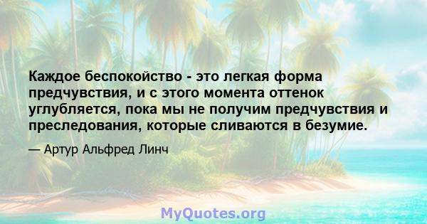 Каждое беспокойство - это легкая форма предчувствия, и с этого момента оттенок углубляется, пока мы не получим предчувствия и преследования, которые сливаются в безумие.