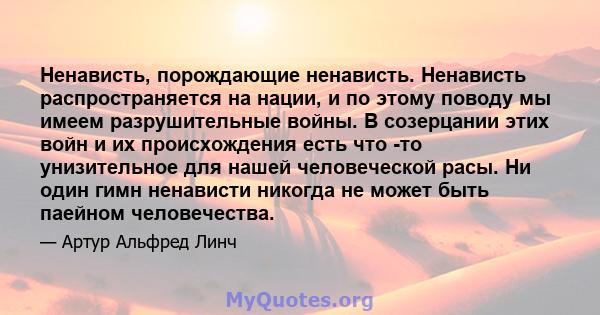 Ненависть, порождающие ненависть. Ненависть распространяется на нации, и по этому поводу мы имеем разрушительные войны. В созерцании этих войн и их происхождения есть что -то унизительное для нашей человеческой расы. Ни 