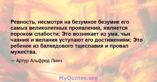 Ревность, несмотря на безумное безумие его самых великолепных проявлений, является пороком слабости; Это возникает из ума, чьи чаяния и желания уступают его достижениям; Это ребенок из балкедового тщеславия и провал