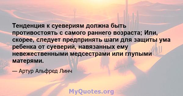 Тенденция к суевериям должна быть противостоять с самого раннего возраста; Или, скорее, следует предпринять шаги для защиты ума ребенка от суеверий, навязанных ему невежественными медсестрами или глупыми матерями.