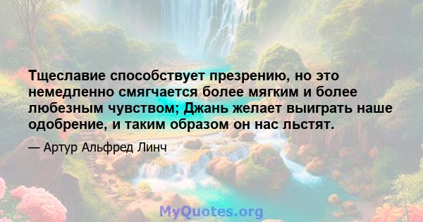 Тщеславие способствует презрению, но это немедленно смягчается более мягким и более любезным чувством; Джань желает выиграть наше одобрение, и таким образом он нас льстят.