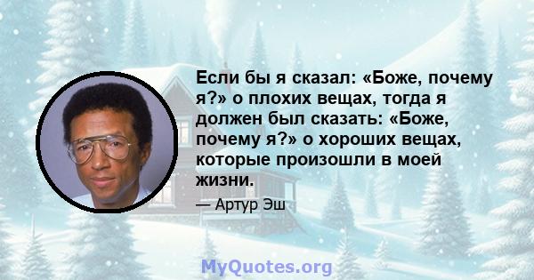 Если бы я сказал: «Боже, почему я?» о плохих вещах, тогда я должен был сказать: «Боже, почему я?» о хороших вещах, которые произошли в моей жизни.