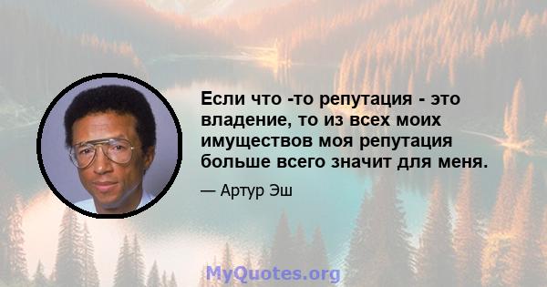 Если что -то репутация - это владение, то из всех моих имуществов моя репутация больше всего значит для меня.