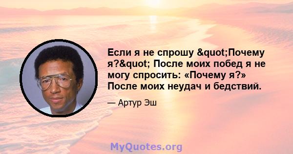 Если я не спрошу "Почему я?" После моих побед я не могу спросить: «Почему я?» После моих неудач и бедствий.