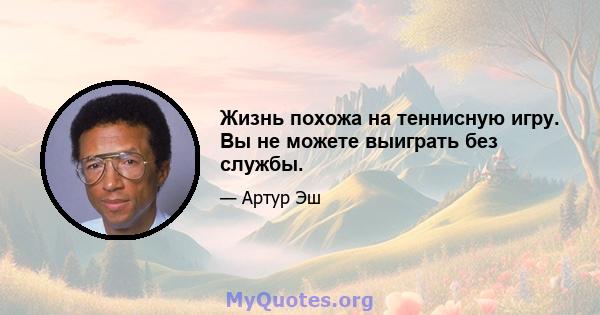 Жизнь похожа на теннисную игру. Вы не можете выиграть без службы.