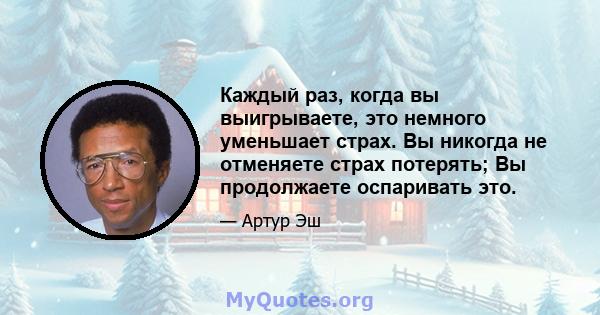 Каждый раз, когда вы выигрываете, это немного уменьшает страх. Вы никогда не отменяете страх потерять; Вы продолжаете оспаривать это.