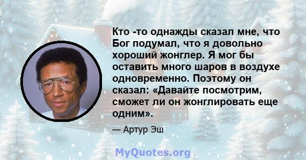 Кто -то однажды сказал мне, что Бог подумал, что я довольно хороший жонглер. Я мог бы оставить много шаров в воздухе одновременно. Поэтому он сказал: «Давайте посмотрим, сможет ли он жонглировать еще одним».