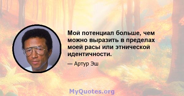 Мой потенциал больше, чем можно выразить в пределах моей расы или этнической идентичности.