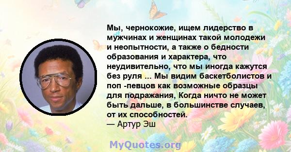 Мы, чернокожие, ищем лидерство в мужчинах и женщинах такой молодежи и неопытности, а также о бедности образования и характера, что неудивительно, что мы иногда кажутся без руля ... Мы видим баскетболистов и поп -певцов