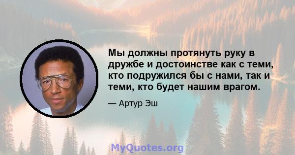 Мы должны протянуть руку в дружбе и достоинстве как с теми, кто подружился бы с нами, так и теми, кто будет нашим врагом.