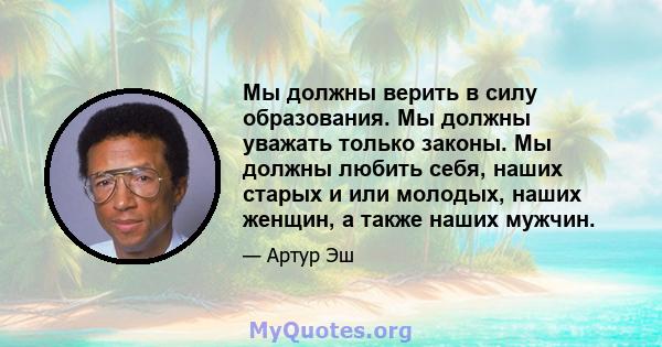 Мы должны верить в силу образования. Мы должны уважать только законы. Мы должны любить себя, наших старых и или молодых, наших женщин, а также наших мужчин.