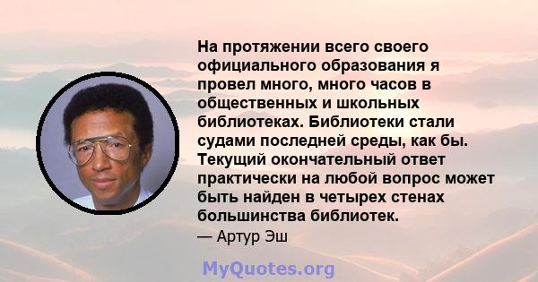 На протяжении всего своего официального образования я провел много, много часов в общественных и школьных библиотеках. Библиотеки стали судами последней среды, как бы. Текущий окончательный ответ практически на любой