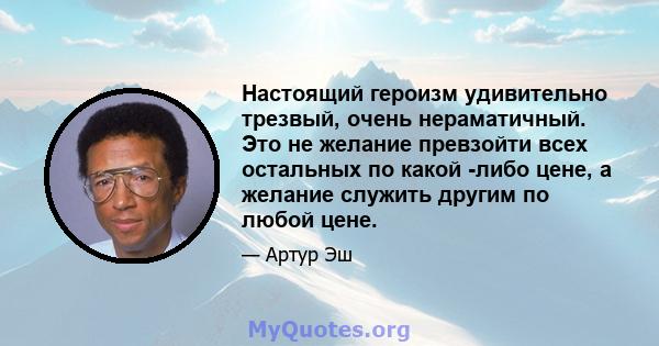 Настоящий героизм удивительно трезвый, очень нераматичный. Это не желание превзойти всех остальных по какой -либо цене, а желание служить другим по любой цене.