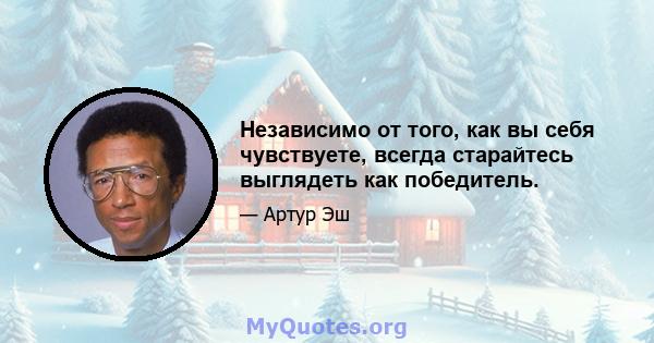 Независимо от того, как вы себя чувствуете, всегда старайтесь выглядеть как победитель.