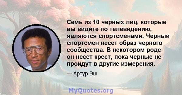 Семь из 10 черных лиц, которые вы видите по телевидению, являются спортсменами. Черный спортсмен несет образ черного сообщества. В некотором роде он несет крест, пока черные не пройдут в другие измерения.