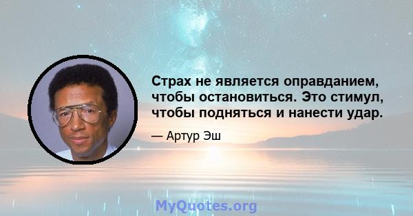 Страх не является оправданием, чтобы остановиться. Это стимул, чтобы подняться и нанести удар.