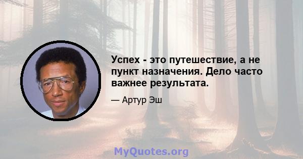 Успех - это путешествие, а не пункт назначения. Дело часто важнее результата.