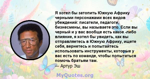 Я хотел бы затопить Южную Африку черными персонажами всех видов убеждений: писатели, педагоги, бизнесмены, вы называете это. Если вы черный и у вас вообще есть какое -либо влияние, я хотел бы увидеть, как вы