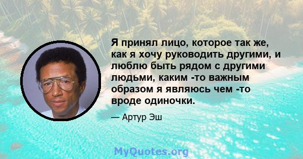 Я принял лицо, которое так же, как я хочу руководить другими, и люблю быть рядом с другими людьми, каким -то важным образом я являюсь чем -то вроде одиночки.