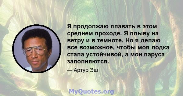 Я продолжаю плавать в этом среднем проходе. Я плыву на ветру и в темноте. Но я делаю все возможное, чтобы моя лодка стала устойчивой, а мои паруса заполняются.