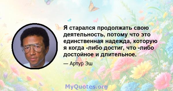 Я старался продолжать свою деятельность, потому что это единственная надежда, которую я когда -либо достиг, что -либо достойное и длительное.