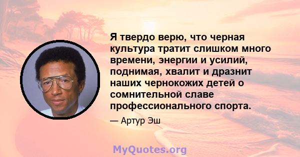 Я твердо верю, что черная культура тратит слишком много времени, энергии и усилий, поднимая, хвалит и дразнит наших чернокожих детей о сомнительной славе профессионального спорта.