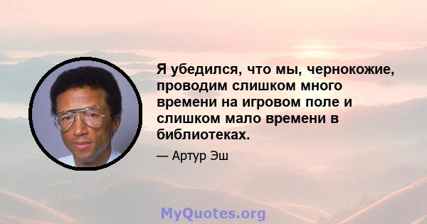 Я убедился, что мы, чернокожие, проводим слишком много времени на игровом поле и слишком мало времени в библиотеках.