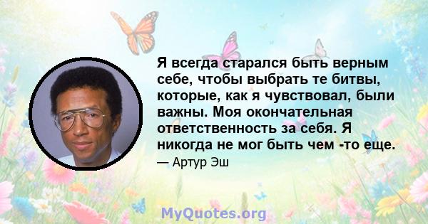 Я всегда старался быть верным себе, чтобы выбрать те битвы, которые, как я чувствовал, были важны. Моя окончательная ответственность за себя. Я никогда не мог быть чем -то еще.