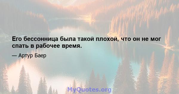 Его бессонница была такой плохой, что он не мог спать в рабочее время.